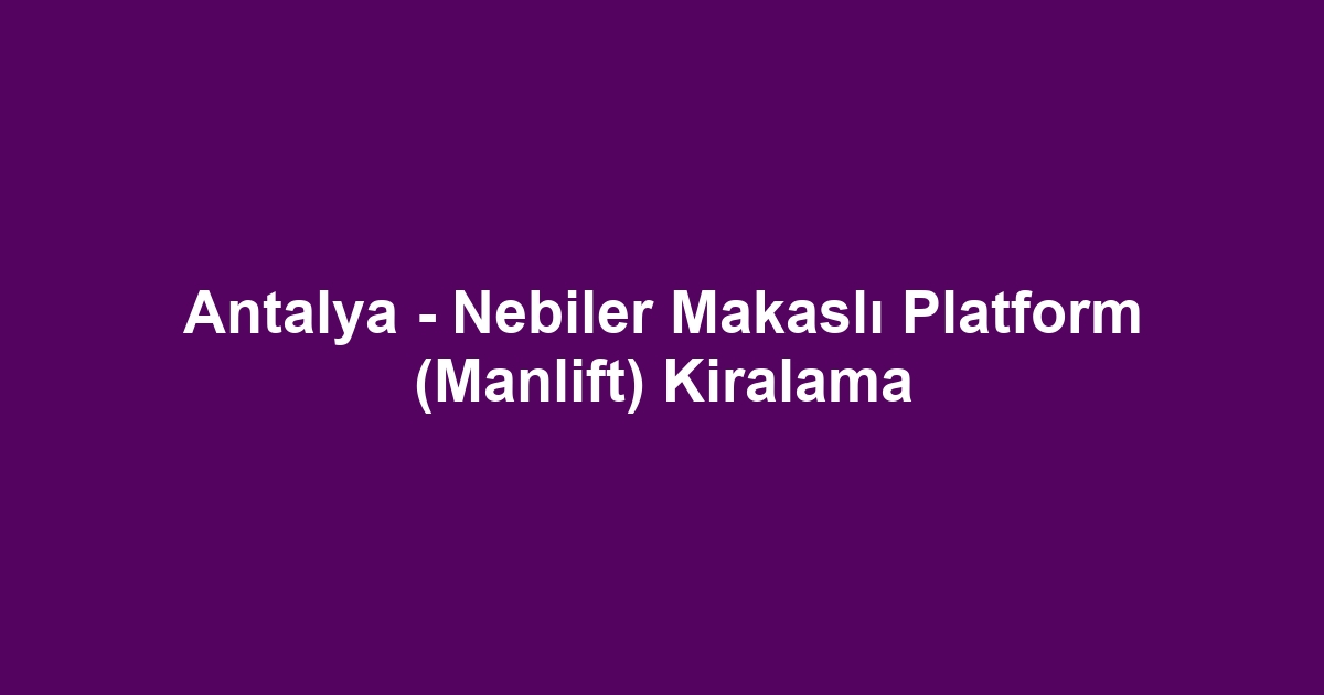 Antalya - Nebiler Makaslı Platform (Manlift) Kiralama