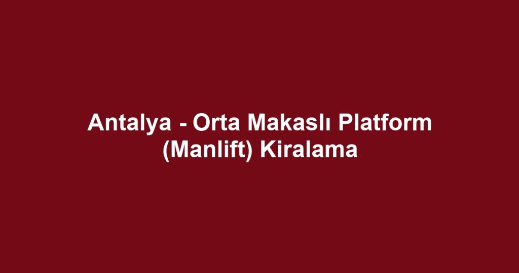 Antalya - Orta Makaslı Platform (Manlift) Kiralama