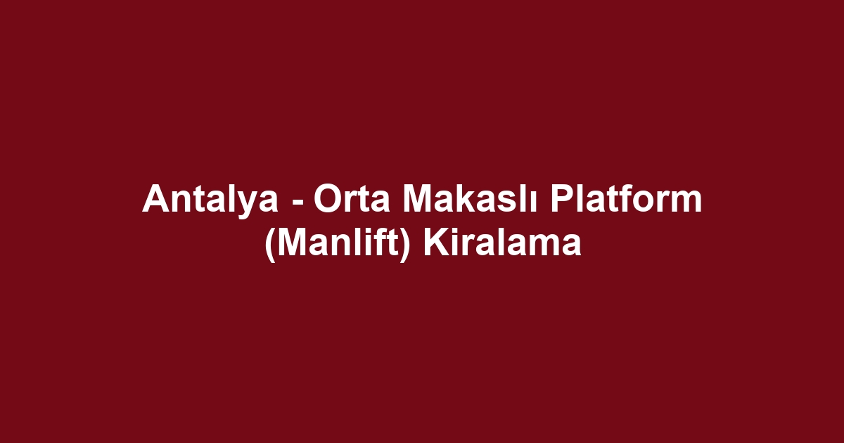Antalya - Orta Makaslı Platform (Manlift) Kiralama