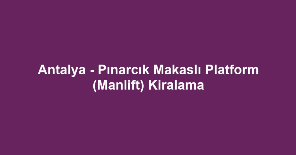 Antalya - Pınarcık Makaslı Platform (Manlift) Kiralama