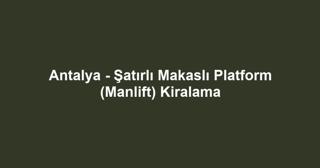 Antalya - Şatırlı Makaslı Platform (Manlift) Kiralama
