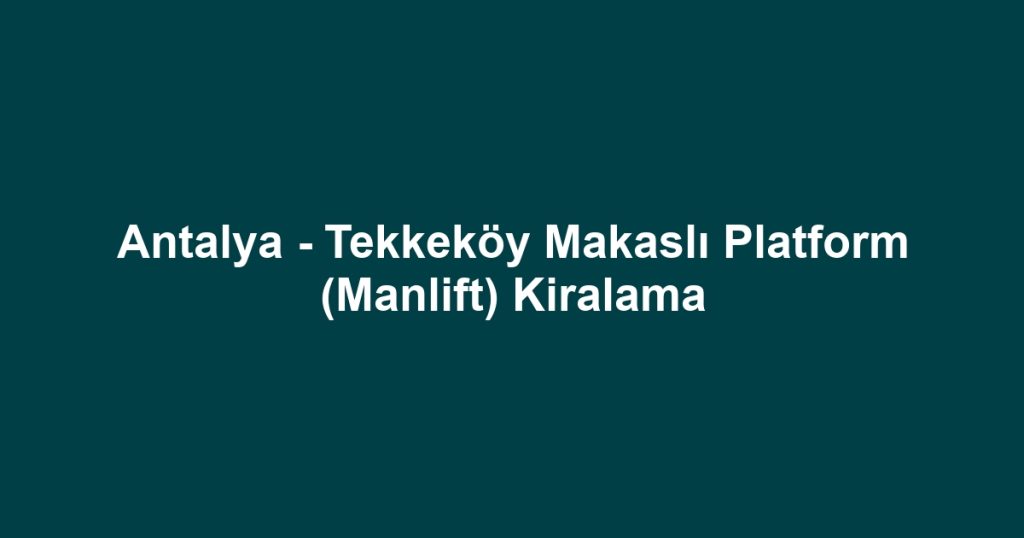 Antalya - Tekkeköy Makaslı Platform (Manlift) Kiralama