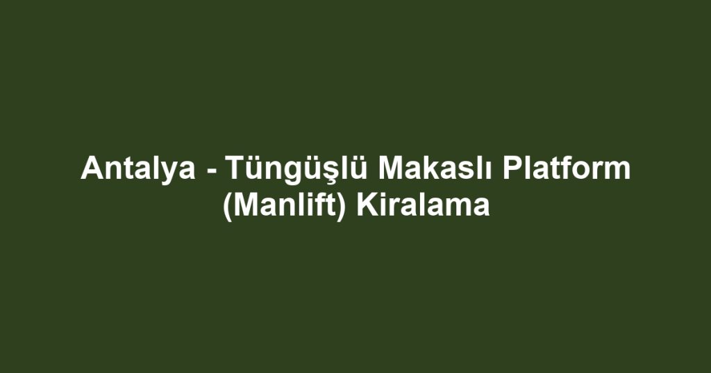 Antalya - Tüngüşlü Makaslı Platform (Manlift) Kiralama