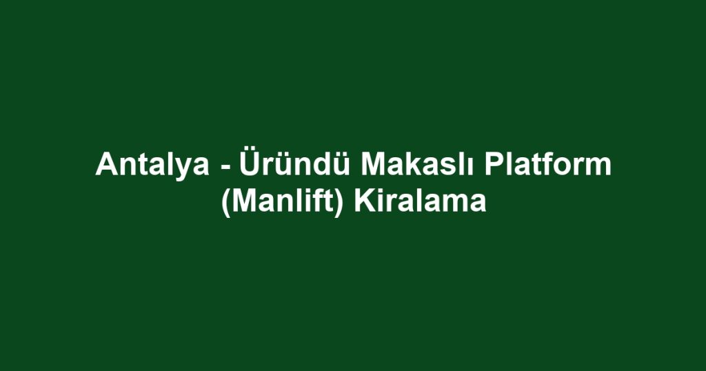 Antalya - Üründü Makaslı Platform (Manlift) Kiralama