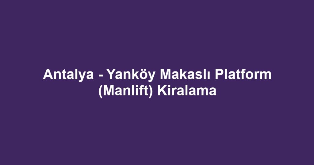 Antalya - Yanköy Makaslı Platform (Manlift) Kiralama