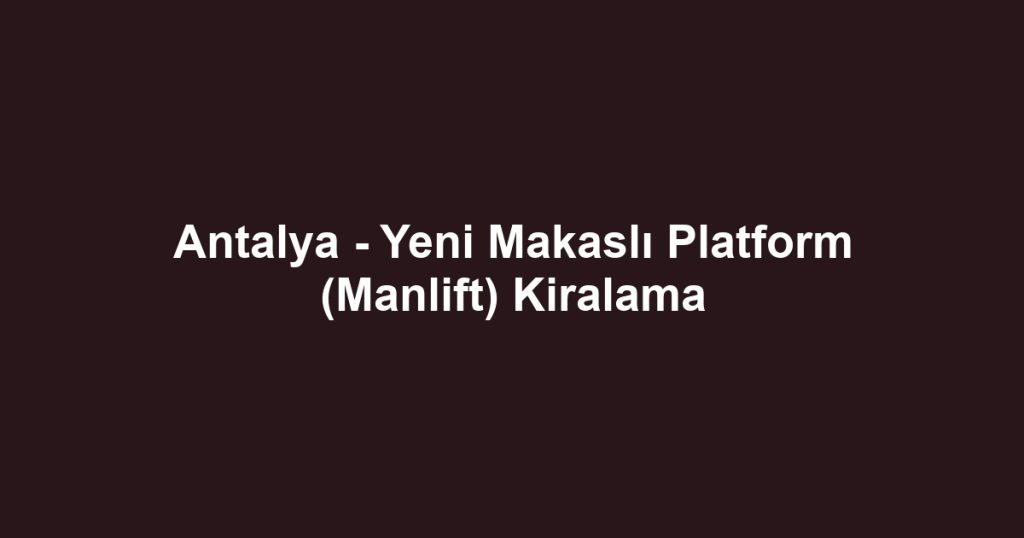 Antalya - Yeni Makaslı Platform (Manlift) Kiralama