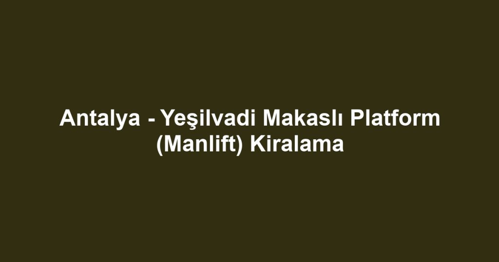 Antalya - Yeşilvadi Makaslı Platform (Manlift) Kiralama