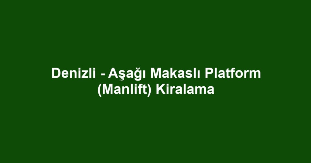 Denizli - Aşağı Makaslı Platform (Manlift) Kiralama