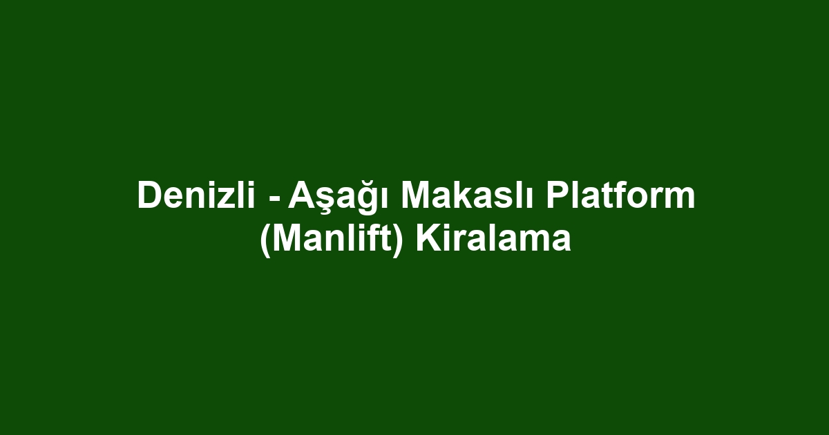Denizli - Aşağı Makaslı Platform (Manlift) Kiralama