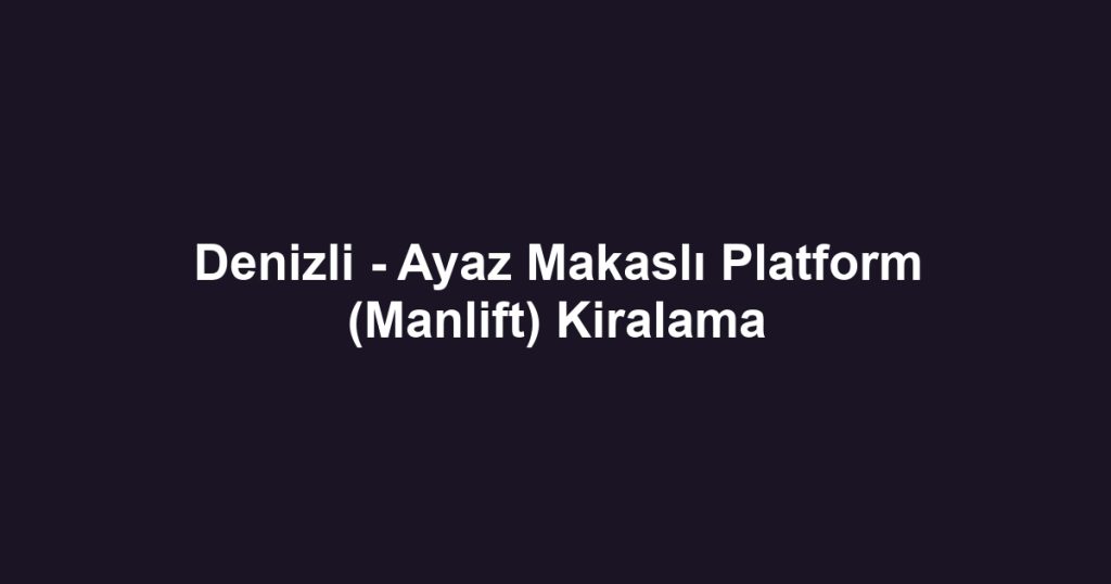 Denizli - Ayaz Makaslı Platform (Manlift) Kiralama