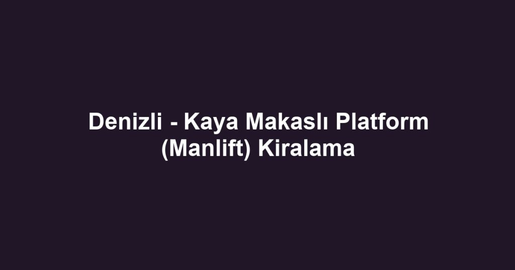 Denizli - Kaya Makaslı Platform (Manlift) Kiralama