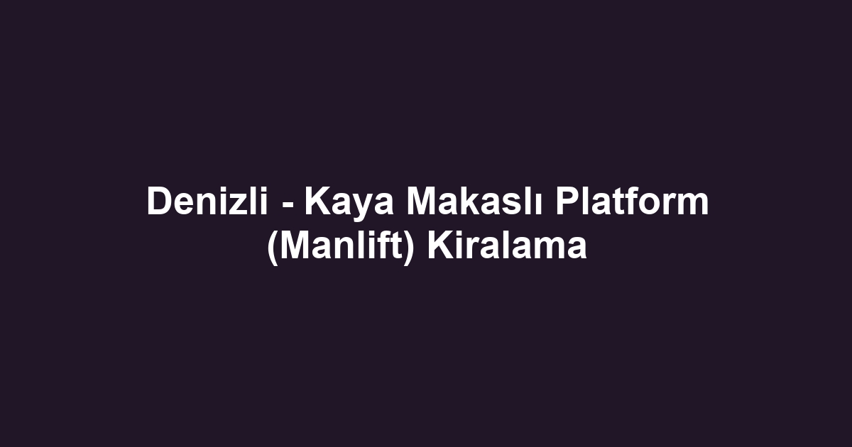 Denizli - Kaya Makaslı Platform (Manlift) Kiralama