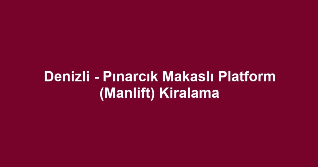 Denizli - Pınarcık Makaslı Platform (Manlift) Kiralama