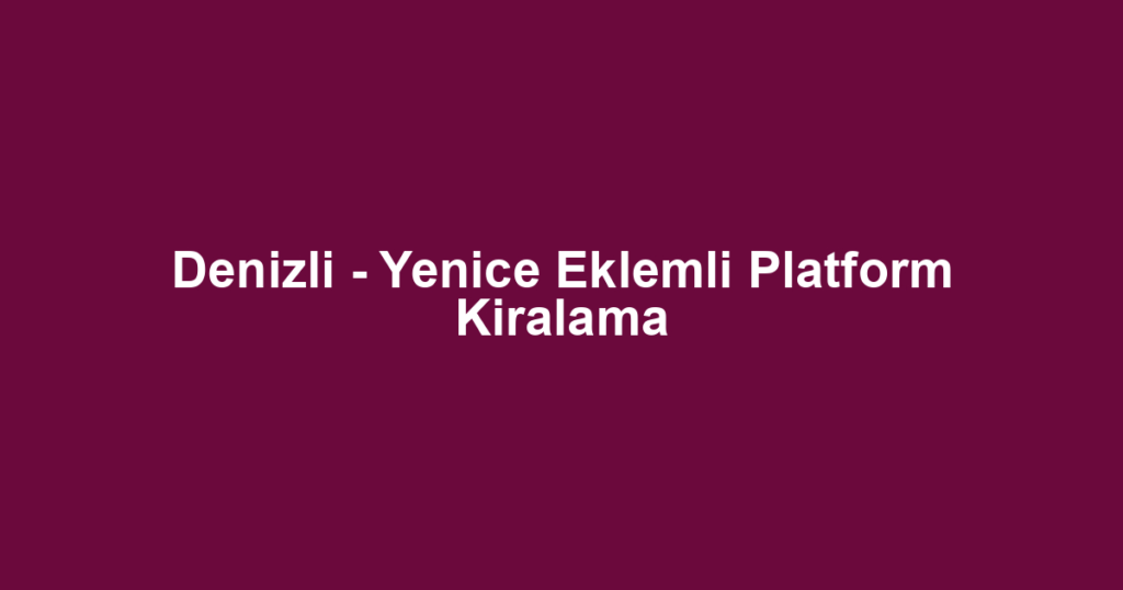 Denizli - Yenice Eklemli Platform Kiralama