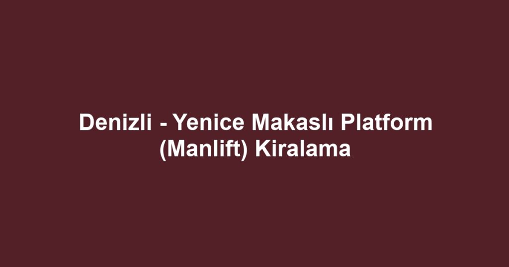 Denizli - Yenice Makaslı Platform (Manlift) Kiralama