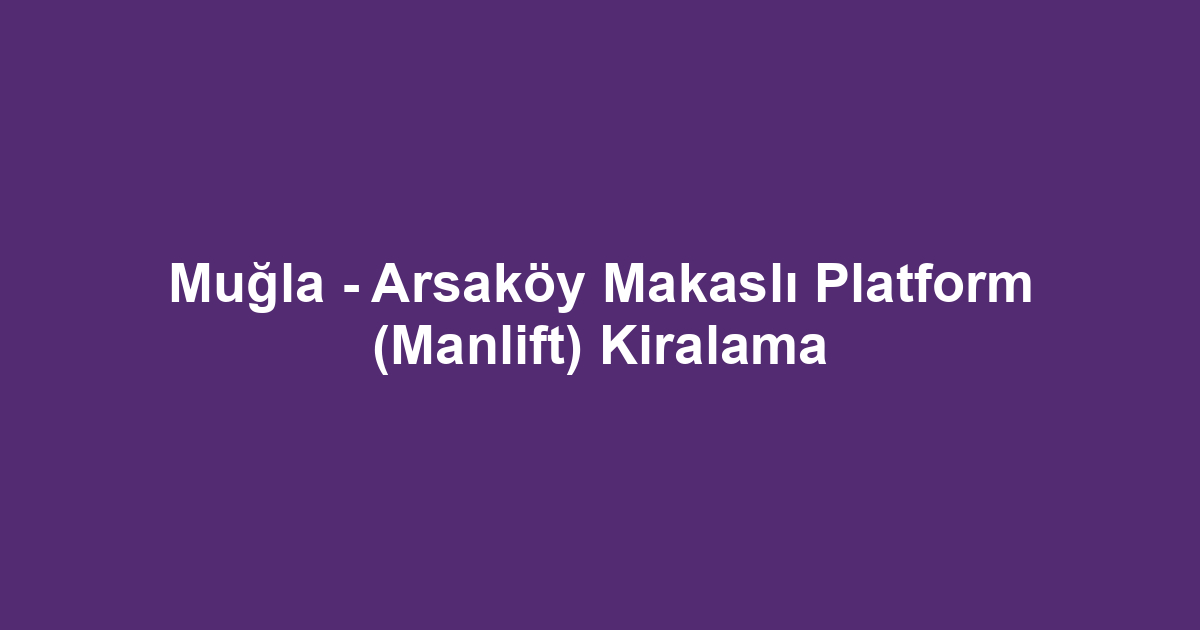Muğla - Arsaköy Makaslı Platform (Manlift) Kiralama