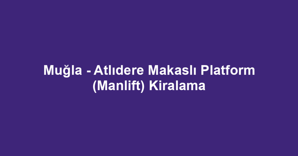 Muğla - Atlıdere Makaslı Platform (Manlift) Kiralama
