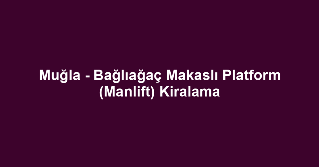 Muğla - Bağlıağaç Makaslı Platform (Manlift) Kiralama