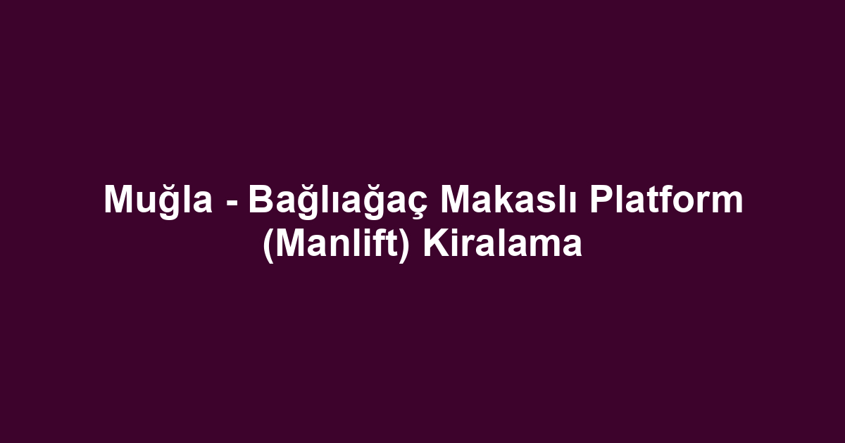 Muğla - Bağlıağaç Makaslı Platform (Manlift) Kiralama