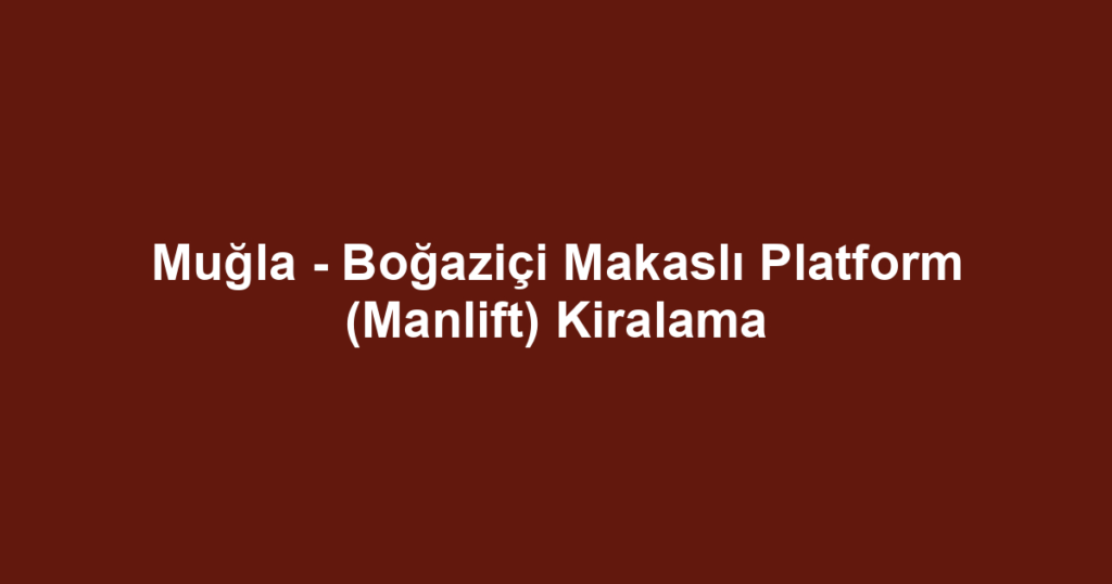 Muğla - Boğaziçi Makaslı Platform (Manlift) Kiralama