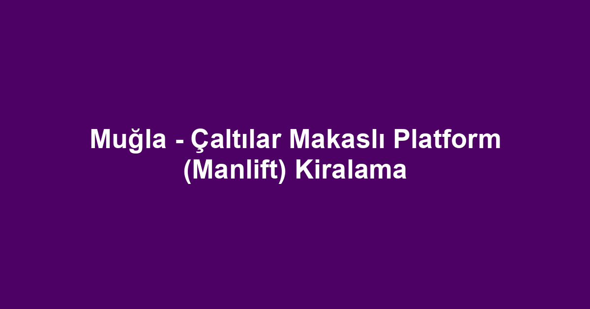 Muğla - Çaltılar Makaslı Platform (Manlift) Kiralama