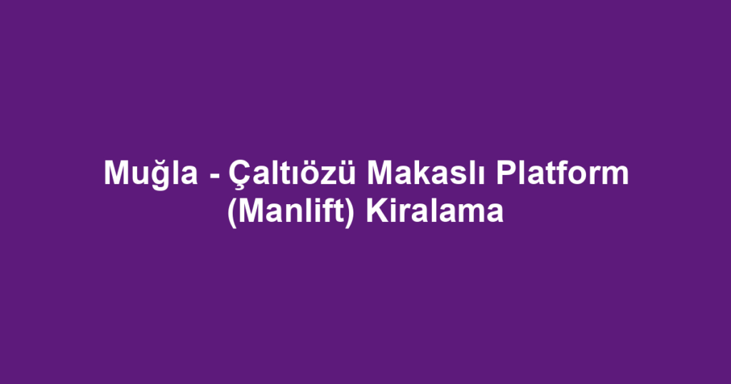 Muğla - Çaltıözü Makaslı Platform (Manlift) Kiralama