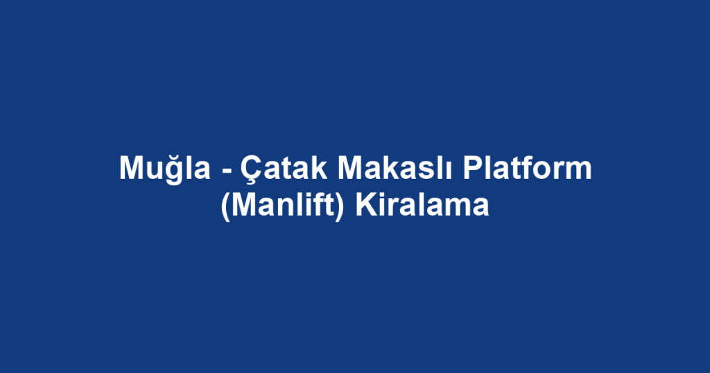 Muğla - Çatak Makaslı Platform (Manlift) Kiralama