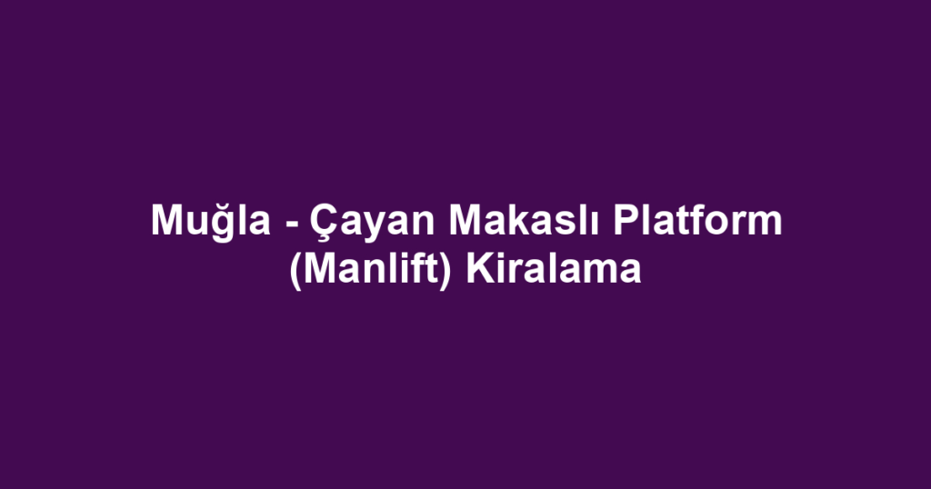 Muğla - Çayan Makaslı Platform (Manlift) Kiralama