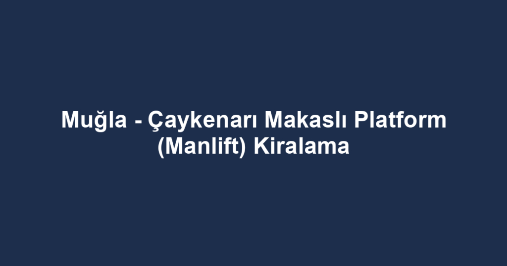 Muğla - Çaykenarı Makaslı Platform (Manlift) Kiralama
