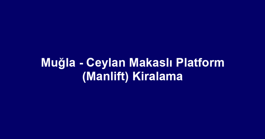 Muğla - Ceylan Makaslı Platform (Manlift) Kiralama