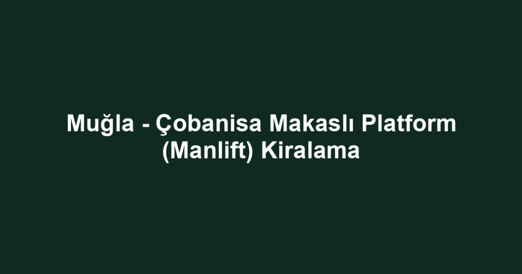 Muğla - Çobanisa Makaslı Platform (Manlift) Kiralama