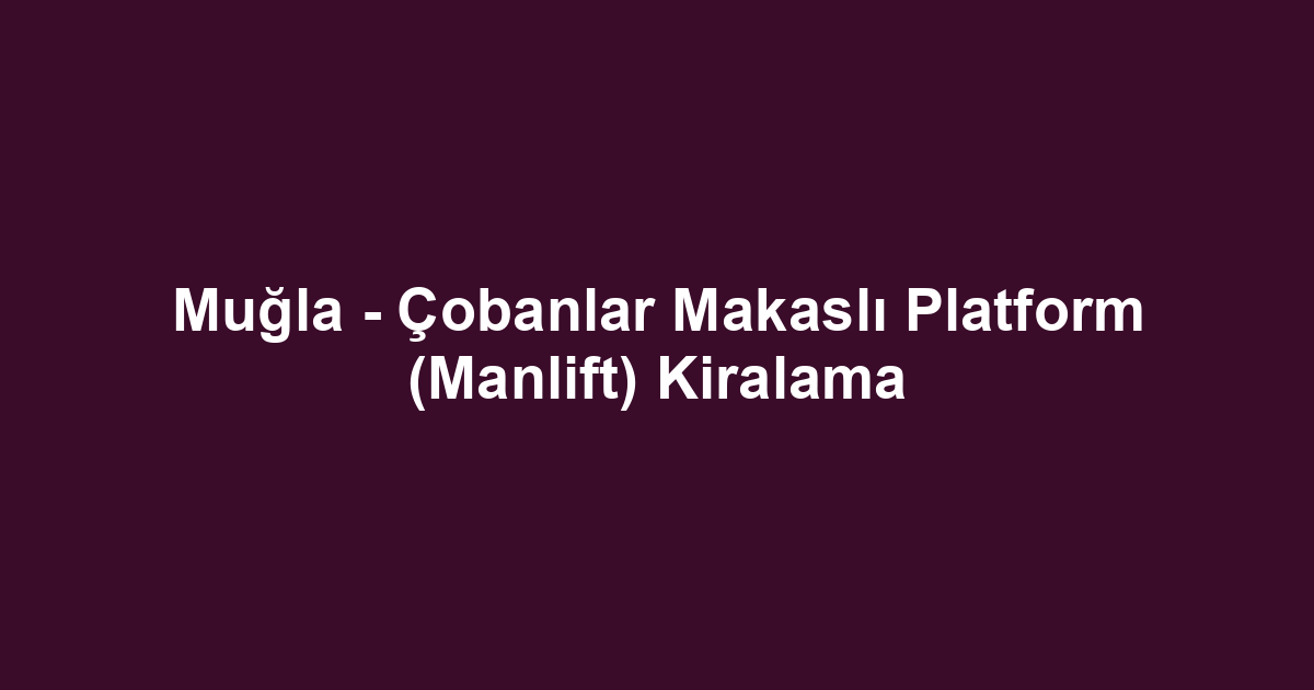 Muğla - Çobanlar Makaslı Platform (Manlift) Kiralama