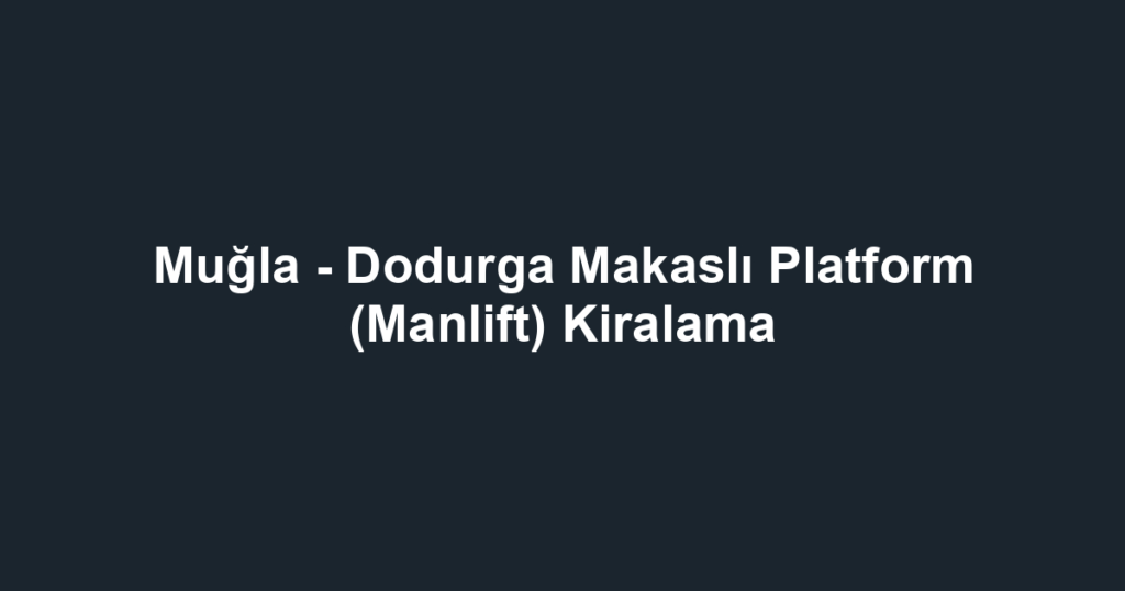 Muğla - Dodurga Makaslı Platform (Manlift) Kiralama