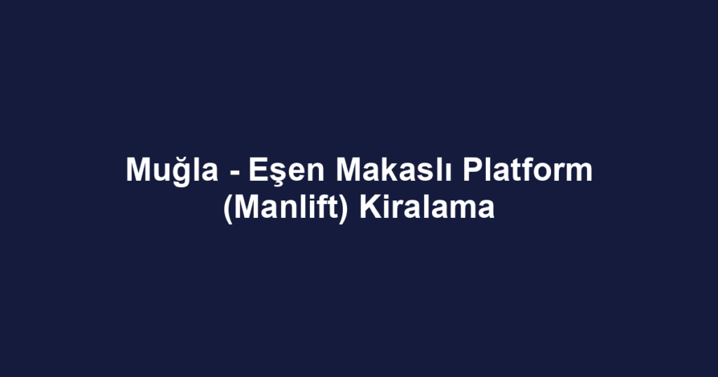 Muğla - Eşen Makaslı Platform (Manlift) Kiralama