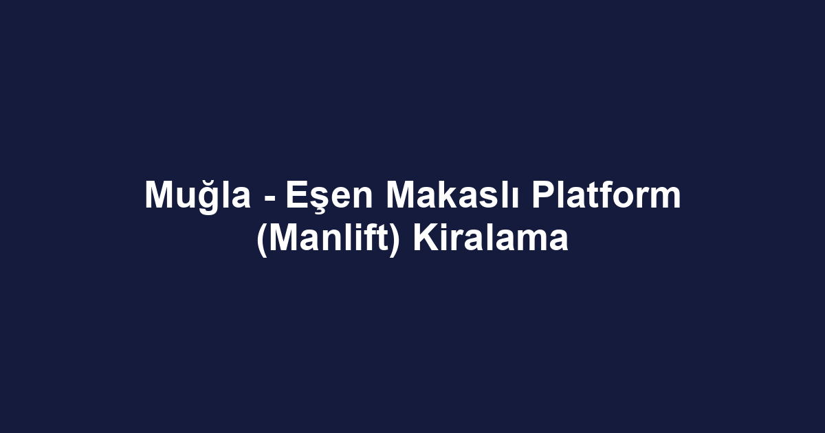 Muğla - Eşen Makaslı Platform (Manlift) Kiralama