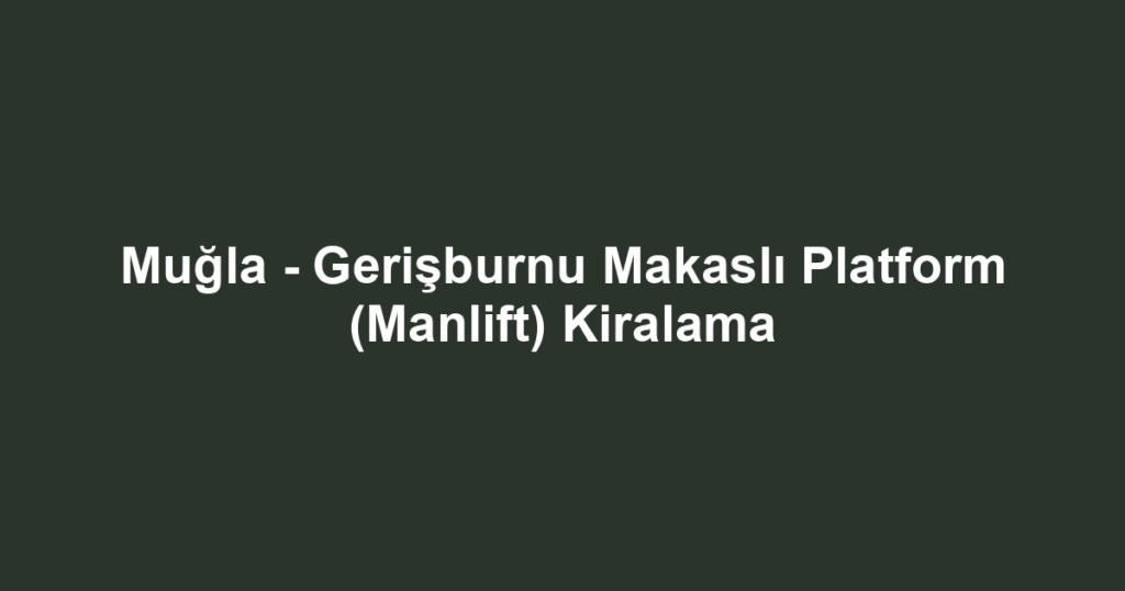 Muğla - Gerişburnu Makaslı Platform (Manlift) Kiralama