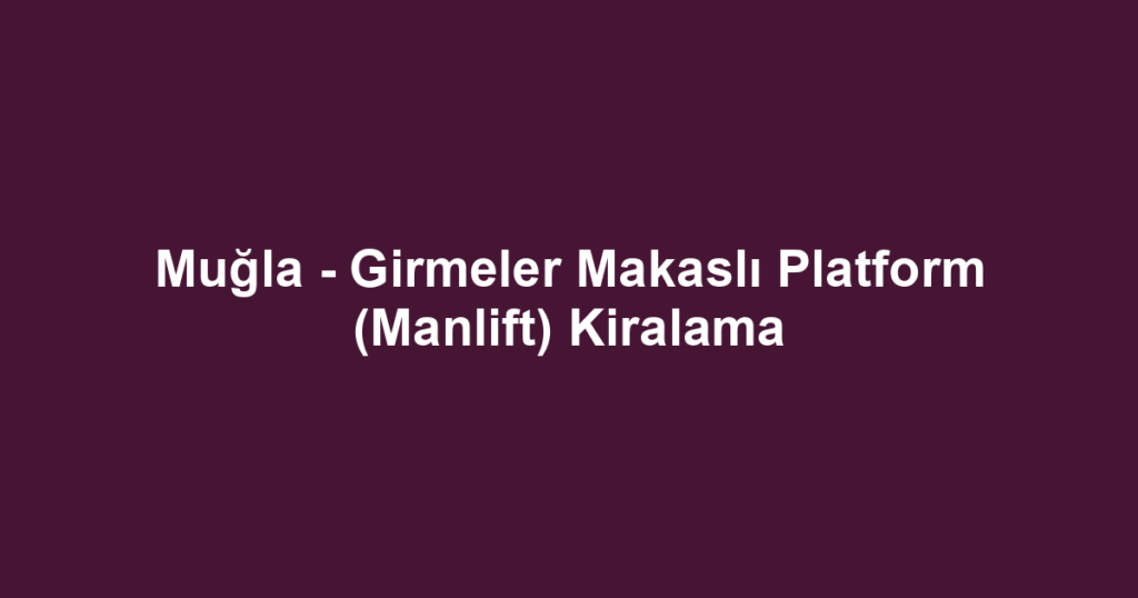 Muğla - Girmeler Makaslı Platform (Manlift) Kiralama