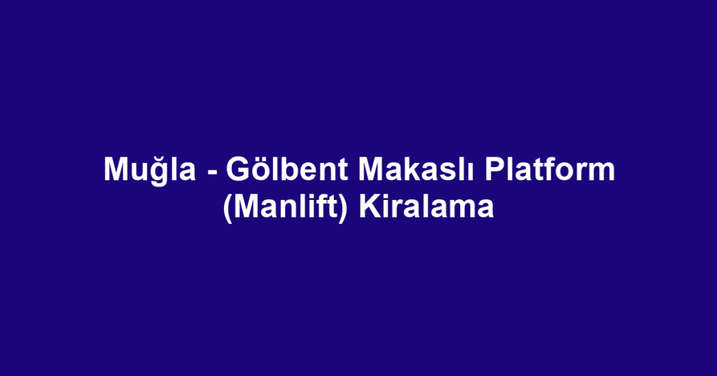 Muğla - Gölbent Makaslı Platform (Manlift) Kiralama