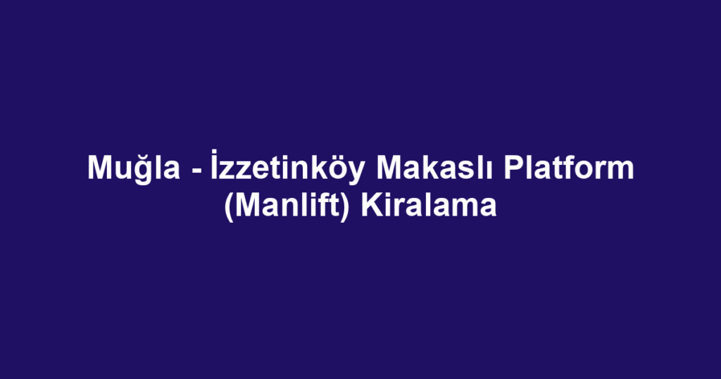 Muğla - İzzetinköy Makaslı Platform (Manlift) Kiralama