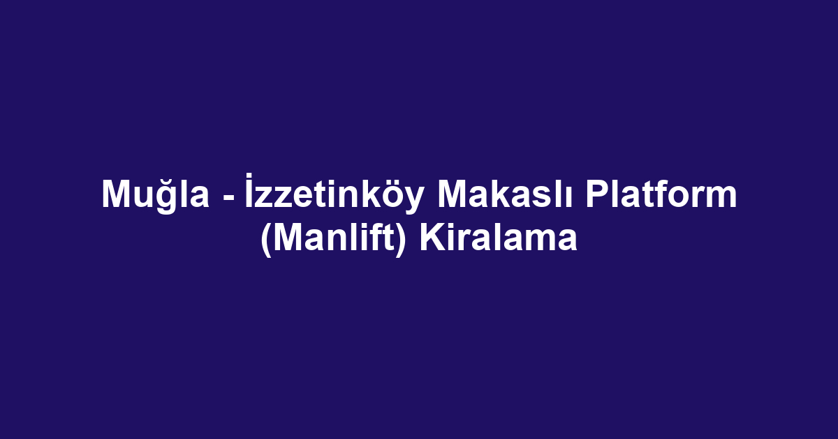 Muğla - İzzetinköy Makaslı Platform (Manlift) Kiralama