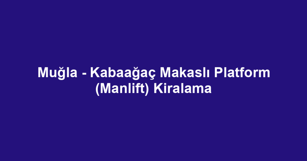 Muğla - Kabaağaç Makaslı Platform (Manlift) Kiralama