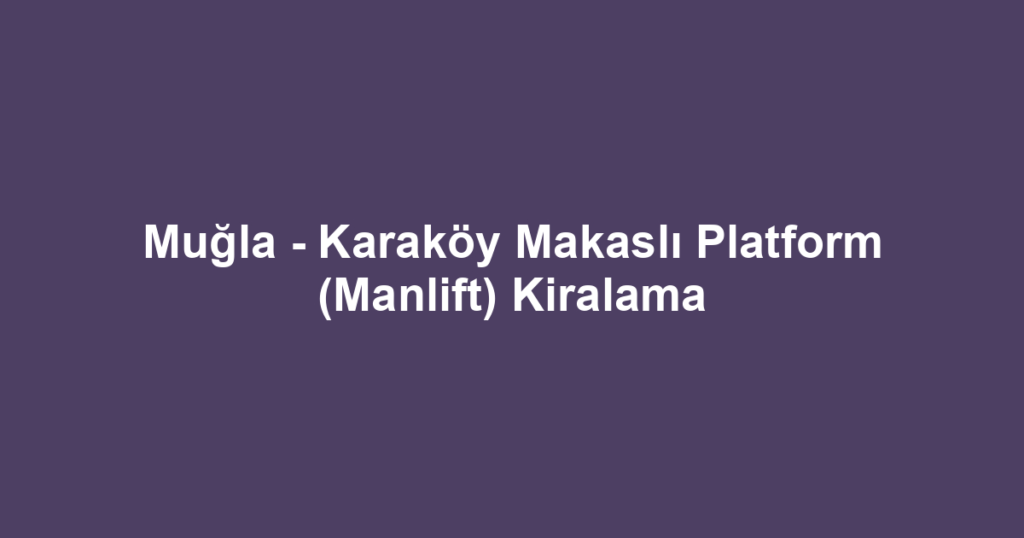 Muğla - Karaköy Makaslı Platform (Manlift) Kiralama