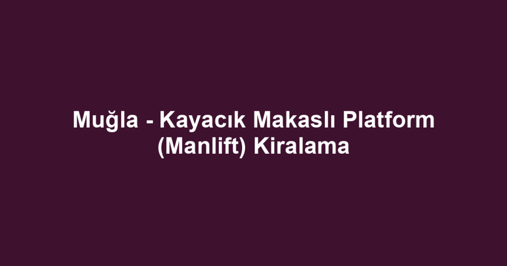 Muğla - Kayacık Makaslı Platform (Manlift) Kiralama