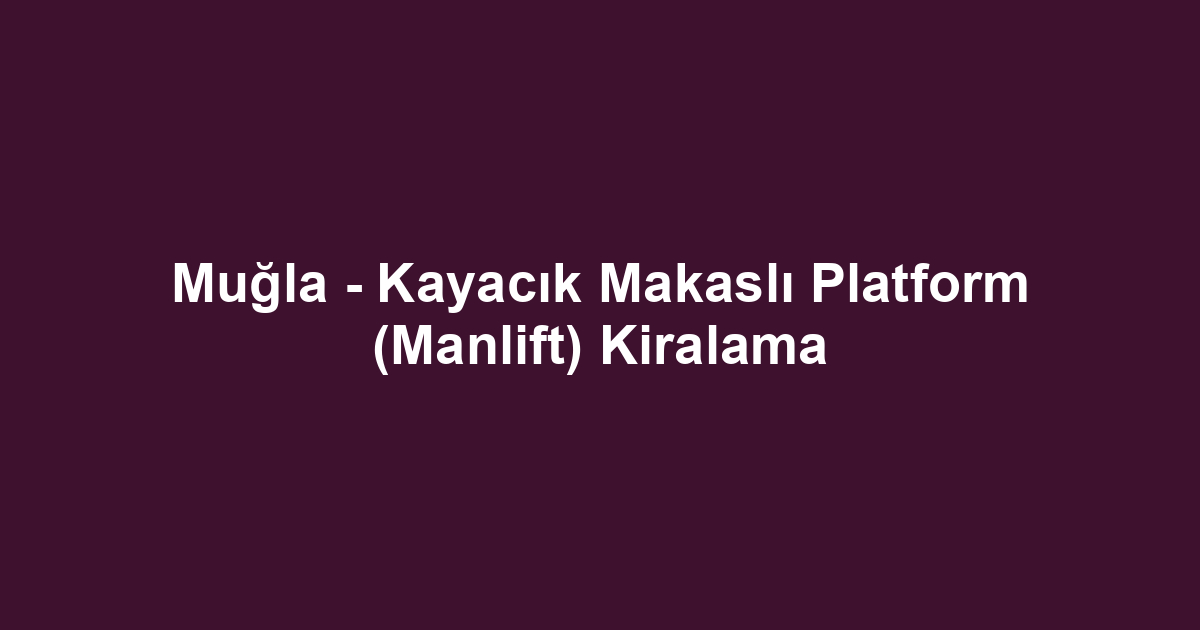 Muğla - Kayacık Makaslı Platform (Manlift) Kiralama