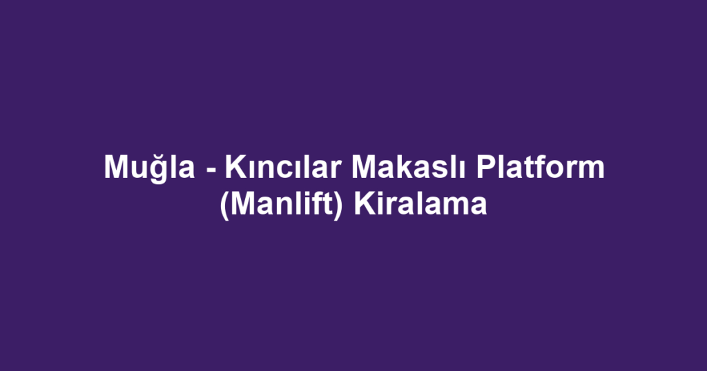 Muğla - Kıncılar Makaslı Platform (Manlift) Kiralama
