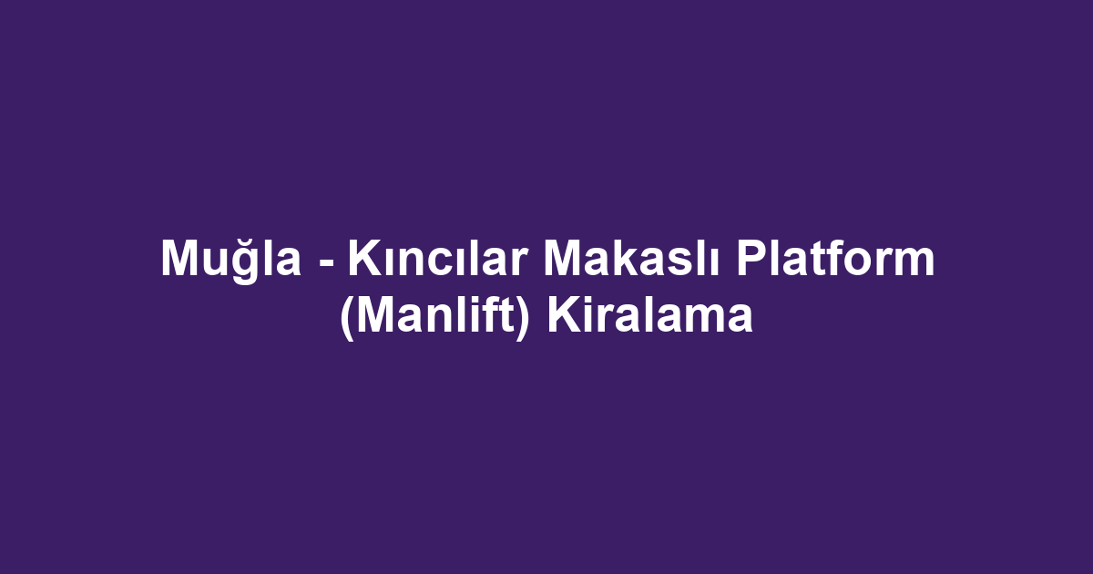 Muğla - Kıncılar Makaslı Platform (Manlift) Kiralama
