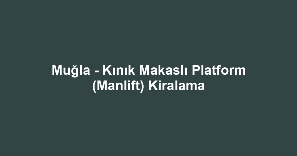 Muğla - Kınık Makaslı Platform (Manlift) Kiralama
