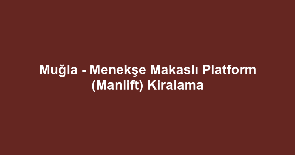 Muğla - Menekşe Makaslı Platform (Manlift) Kiralama