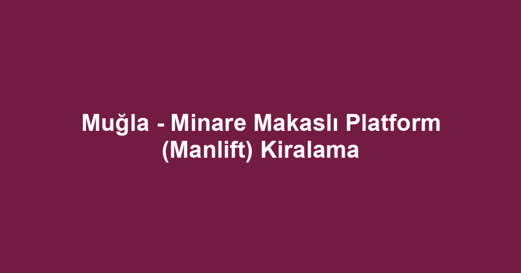 Muğla - Minare Makaslı Platform (Manlift) Kiralama