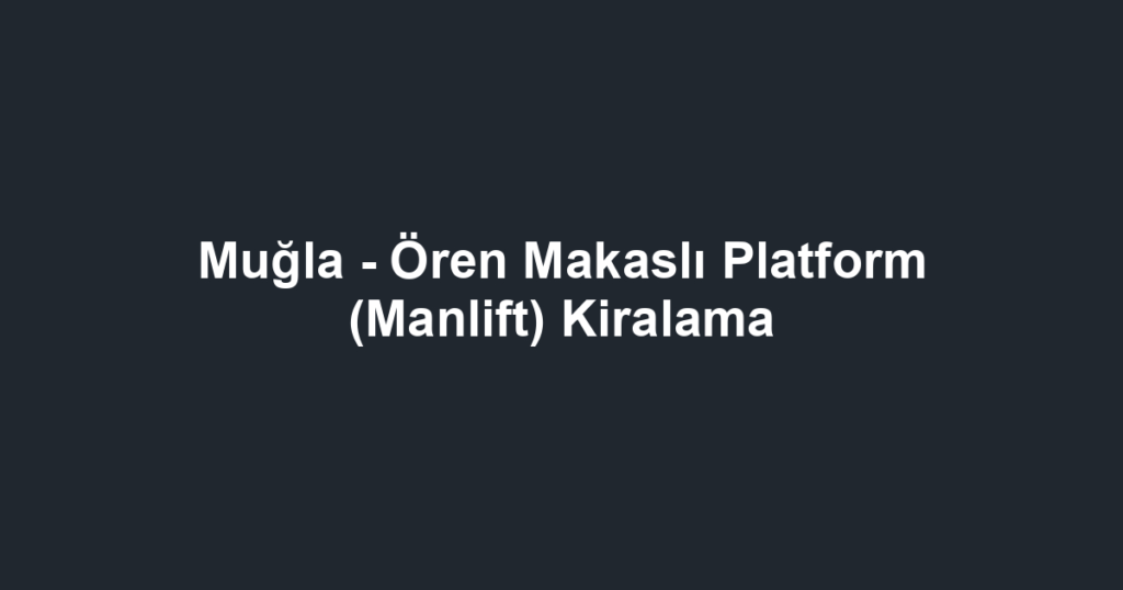 Muğla - Ören Makaslı Platform (Manlift) Kiralama